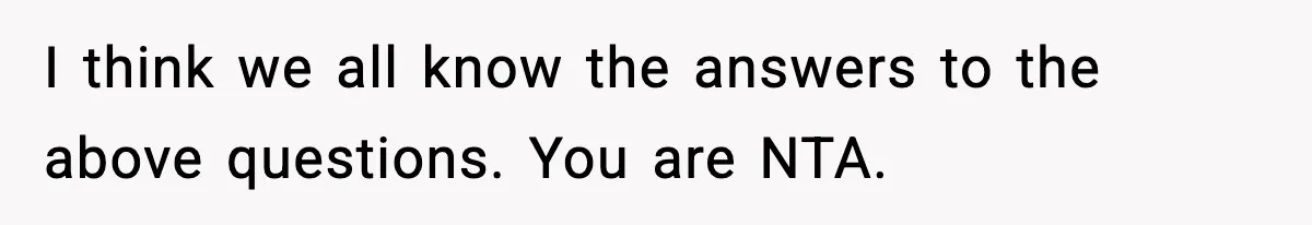 I think we all know the answers to the above questions. You are NTA.