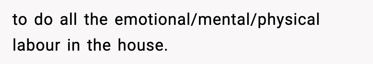 to do all the emotional/mental/physical labour in the house.