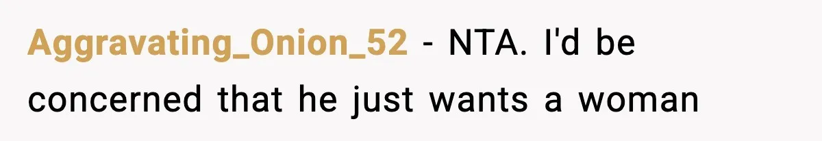 Aggravating_Onion_52 − NTA. I'd be concerned that he just wants a woman
