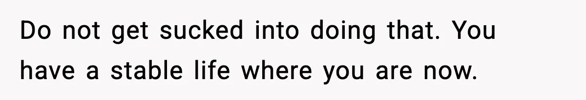 Do not get sucked into doing that. You have a stable life where you are now.