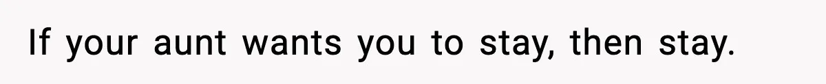 If your aunt wants you to stay, then stay.