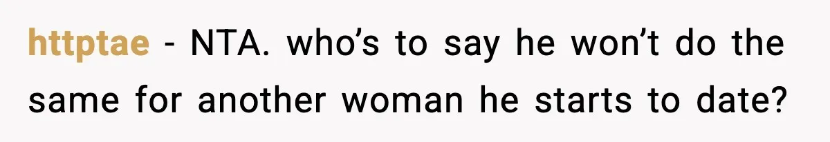 httptae − NTA. who’s to say he won’t do the same for another woman he starts to date?