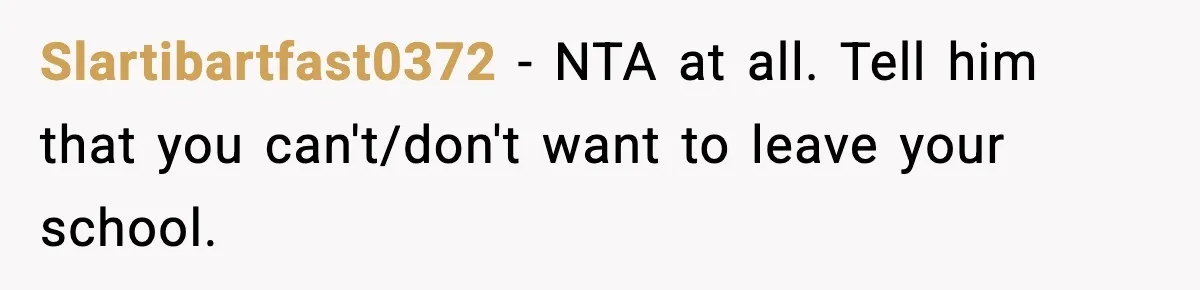 Slartibartfast0372 − NTA at all. Tell him that you can't/don't want to leave your school.