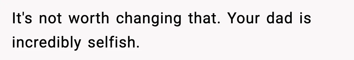 It's not worth changing that. Your dad is incredibly selfish.