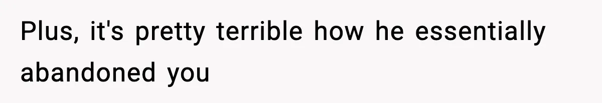 Plus, it's pretty terrible how he essentially abandoned you