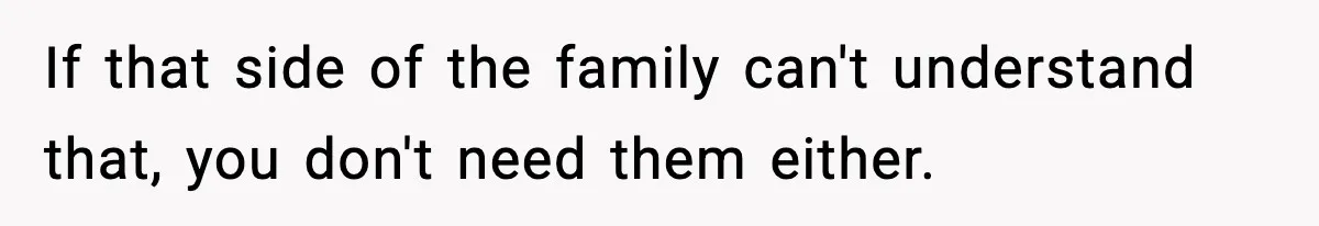 If that side of the family can't understand that, you don't need them either.