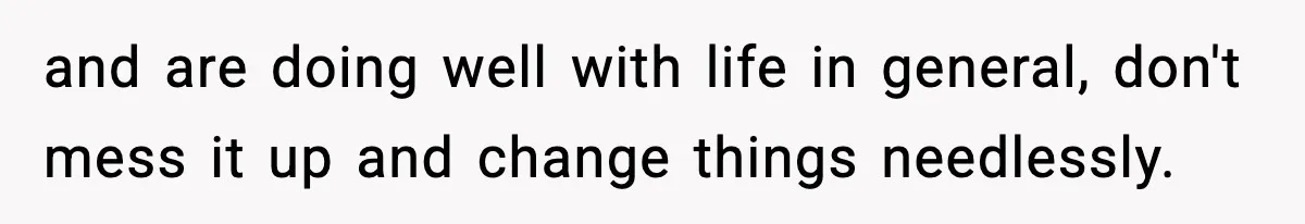 and are doing well with life in general, don't mess it up and change things needlessly.