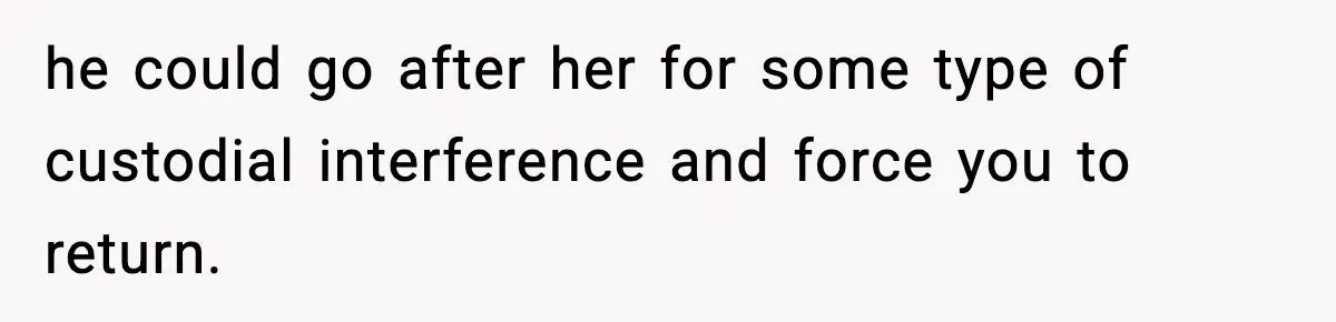 he could go after her for some type of custodial interference and force you to return.