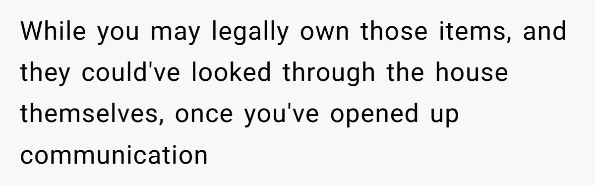 While you may legally own those items, and they could've looked through the house themselves, once you've opened up communication