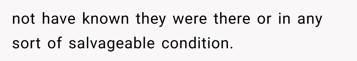 not have known they were there or in any sort of salvageable condition.