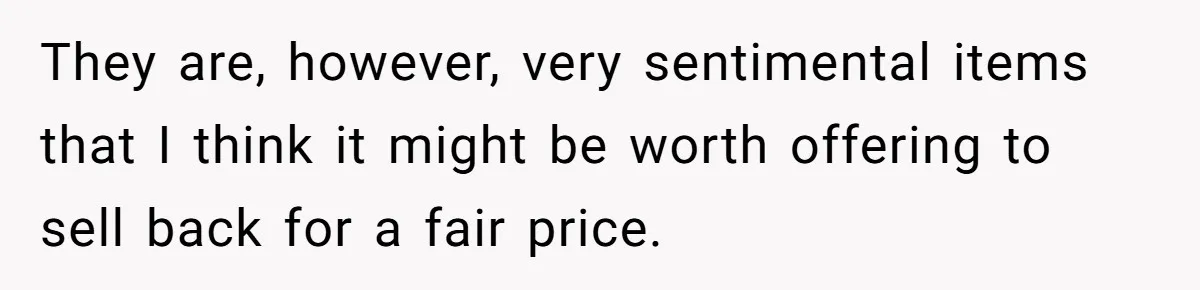 They are, however, very sentimental items that I think it might be worth offering to sell back for a fair price.