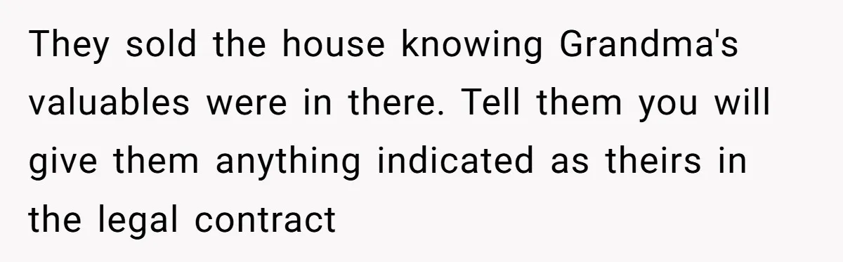 They sold the house knowing Grandma's valuables were in there. Tell them you will give them anything indicated as theirs in the legal contract
