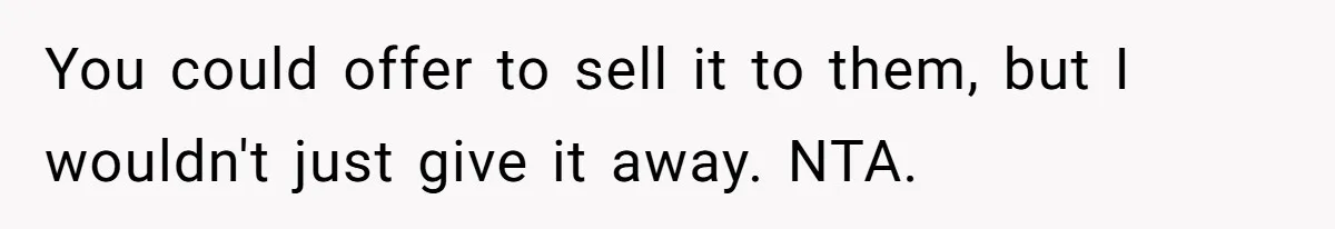 You could offer to sell it to them, but I wouldn't just give it away. NTA.