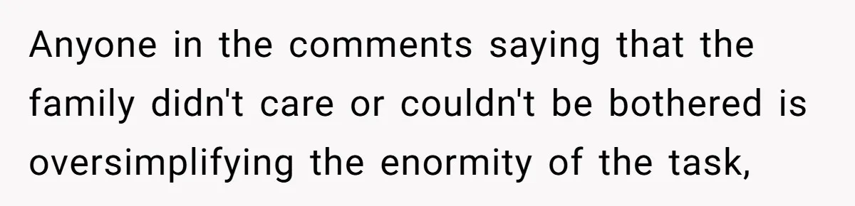 Anyone in the comments saying that the family didn't care or couldn't be bothered is oversimplifying the enormity of the task,