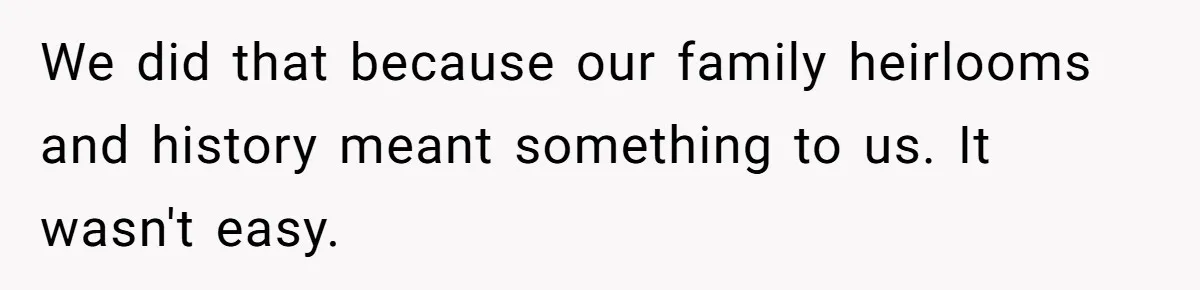 We did that because our family heirlooms and history meant something to us. It wasn't easy.
