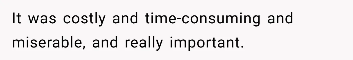 It was costly and time-consuming and miserable, and really important.