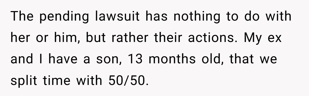 The pending lawsuit has nothing to do with her or him, but rather their actions. My ex and I have a son, 13 months old, that we split time with...