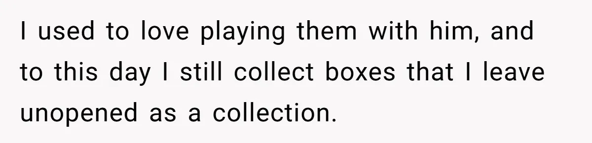 I used to love playing them with him, and to this day I still collect boxes that I leave unopened as a collection.