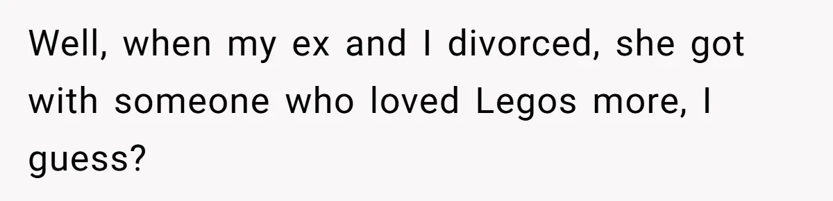 Well, when my ex and I divorced, she got with someone who loved Legos more, I guess?