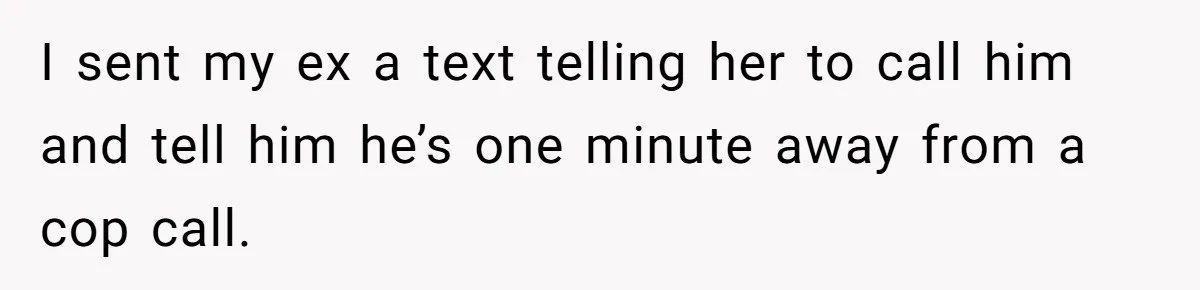 I sent my ex a text telling her to call him and tell him he’s one minute away from a cop call.
