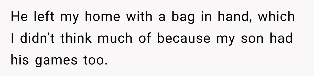 He left my home with a bag in hand, which I didn’t think much of because my son had his games too.