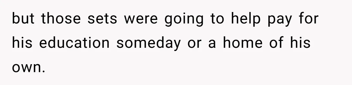 but those sets were going to help pay for his education someday or a home of his own.