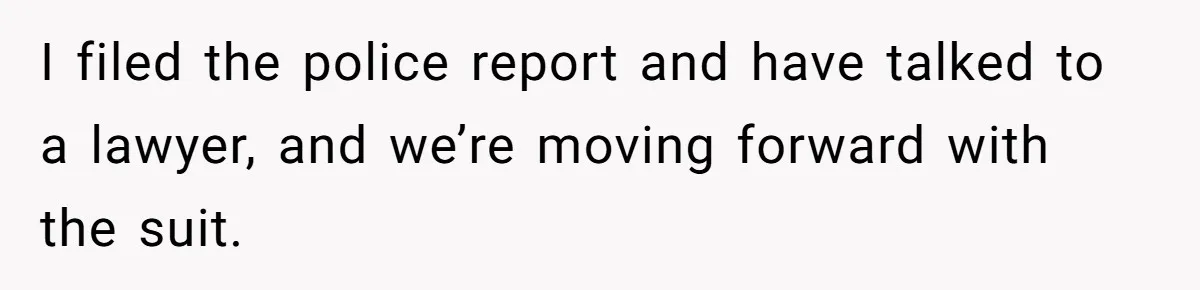 I filed the police report and have talked to a lawyer, and we’re moving forward with the suit.