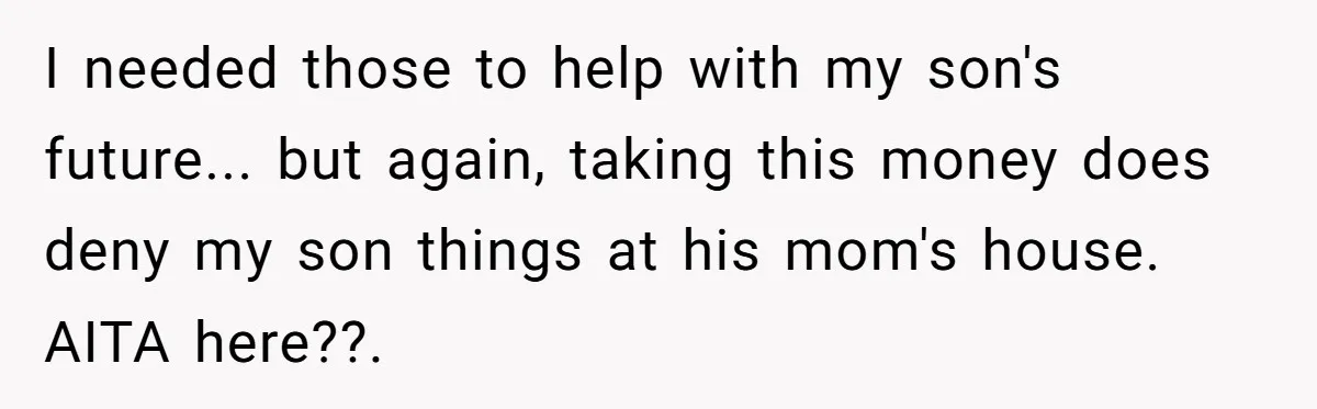 I needed those to help with my son's future... but again, taking this money does deny my son things at his mom's house. AITA here??.