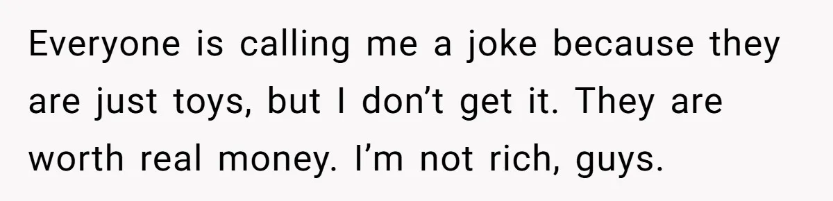Everyone is calling me a joke because they are just toys, but I don’t get it. They are worth real money. I’m not rich, guys.