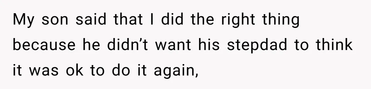 My son said that I did the right thing because he didn’t want his stepdad to think it was ok to do it again,