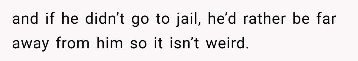 and if he didn’t go to jail, he’d rather be far away from him so it isn’t weird.