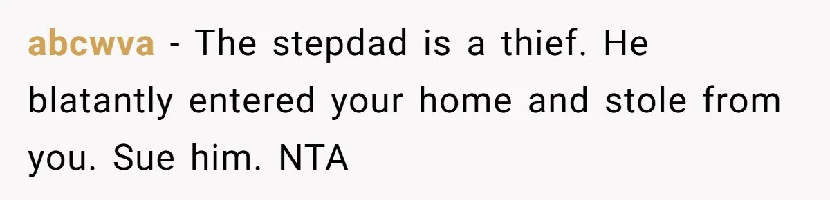 abcwva − The stepdad is a thief. He blatantly entered your home and stole from you. Sue him. NTA