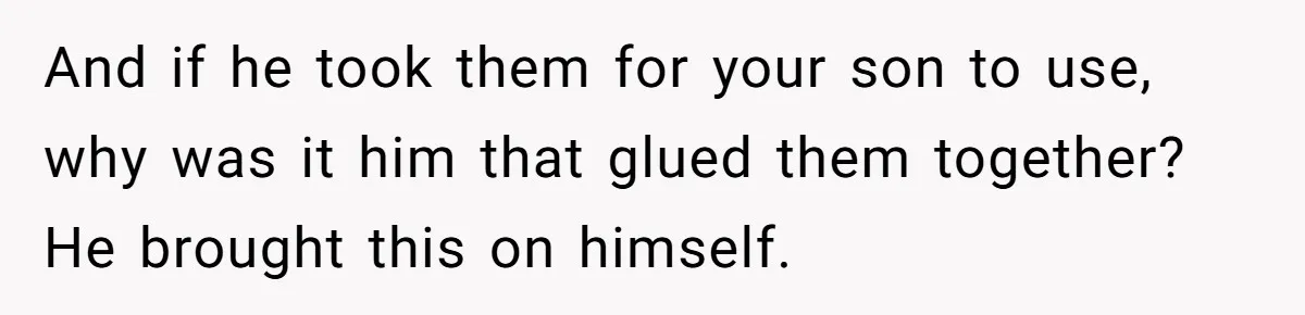 And if he took them for your son to use, why was it him that glued them together? He brought this on himself.