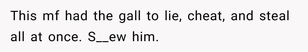 This mf had the gall to lie, cheat, and steal all at once. S__ew him.