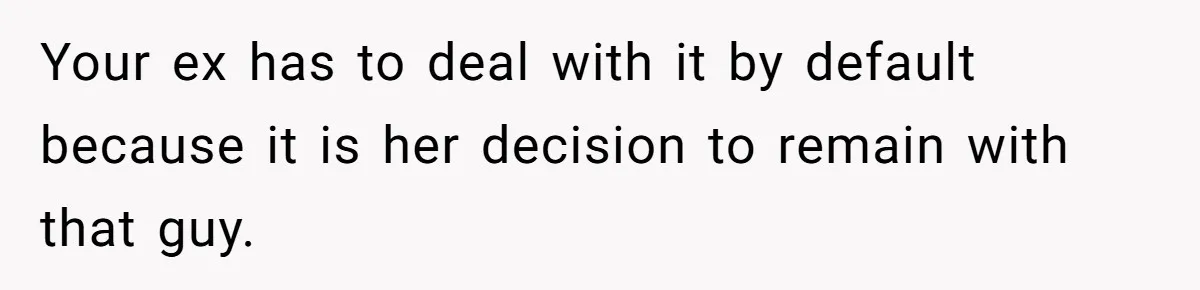 Your ex has to deal with it by default because it is her decision to remain with that guy.