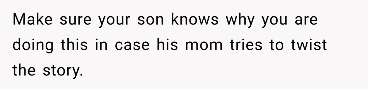 Make sure your son knows why you are doing this in case his mom tries to twist the story.