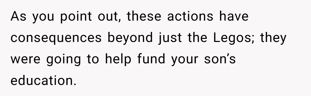 As you point out, these actions have consequences beyond just the Legos; they were going to help fund your son’s education.
