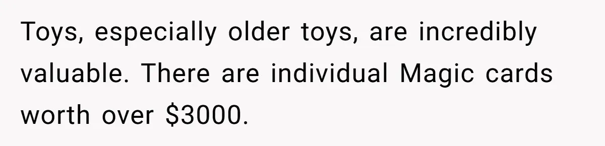 Toys, especially older toys, are incredibly valuable. There are individual Magic cards worth over $3000.
