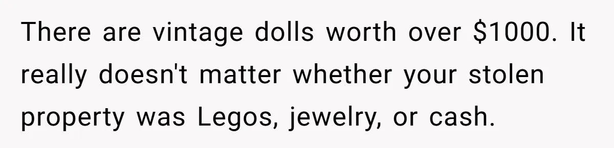 There are vintage dolls worth over $1000. It really doesn't matter whether your stolen property was Legos, jewelry, or cash.