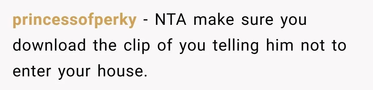 princessofperky − NTA make sure you download the clip of you telling him not to enter your house.