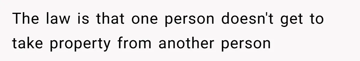 The law is that one person doesn't get to take property from another person