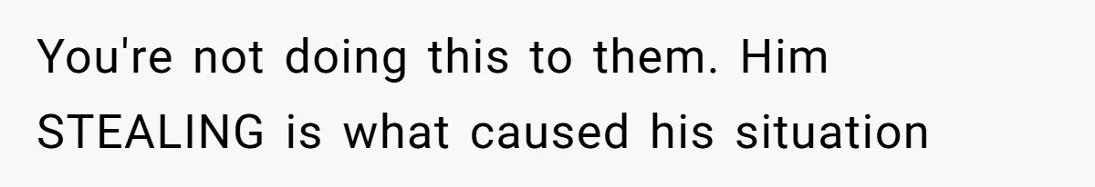 You're not doing this to them. Him STEALING is what caused his situation