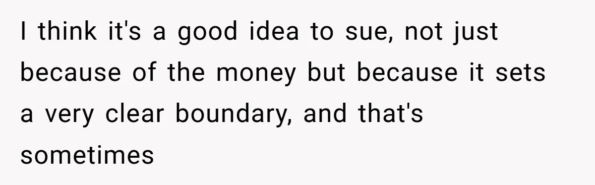 I think it's a good idea to sue, not just because of the money but because it sets a very clear boundary, and that's sometimes