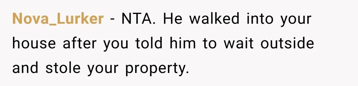 Nova_Lurker − NTA. He walked into your house after you told him to wait outside and stole your property.