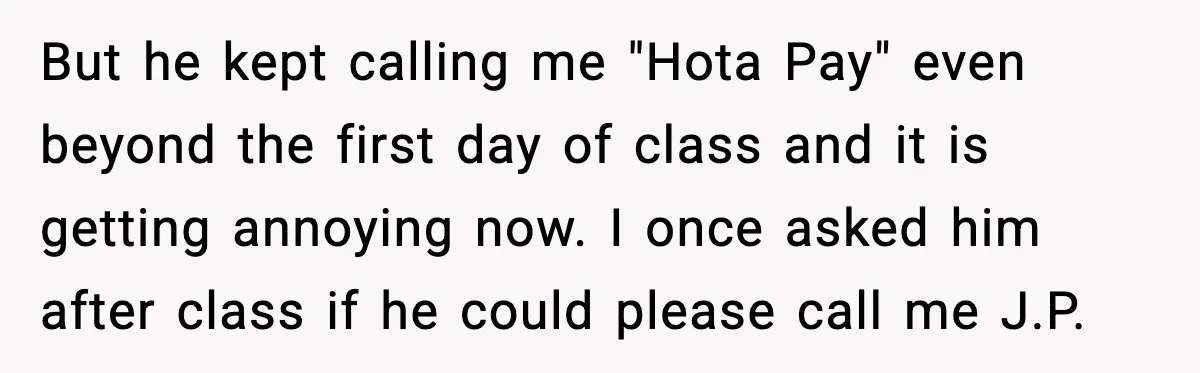 Student Gets Annoyed After Teacher Won’t Stop Using Spanish Name In Class But he kept calling me "Hota Pay" even beyond the first day of class and it is getting annoying now. I once asked him after class if he could please...