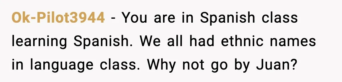 Student Gets Annoyed After Teacher Won’t Stop Using Spanish Name In Class Ok-Pilot3944 - You are in Spanish class learning Spanish. We all had ethnic names in language class. Why not go by Juan?