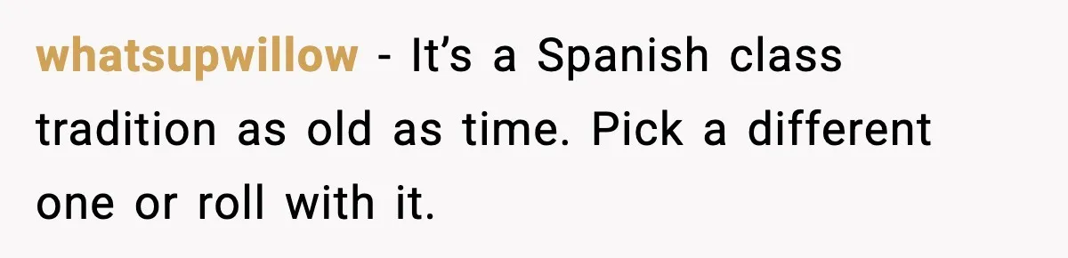 Student Gets Annoyed After Teacher Won’t Stop Using Spanish Name In Class whatsupwillow - It’s a Spanish class tradition as old as time. Pick a different one or roll with it.