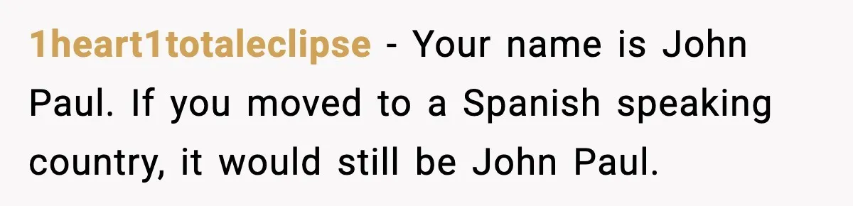 Student Gets Annoyed After Teacher Won’t Stop Using Spanish Name In Class 1heart1totaleclipse - Your name is John Paul. If you moved to a Spanish speaking country, it would still be John Paul.