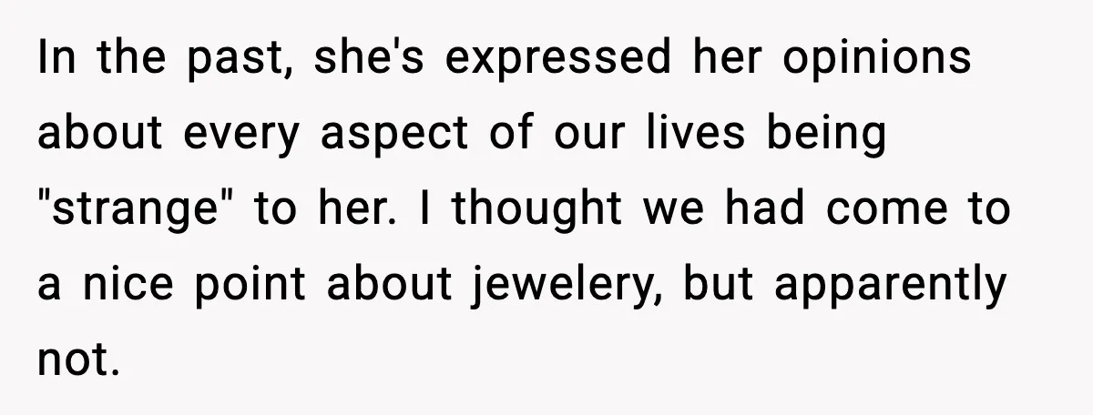 In the past, she's expressed her opinions about every aspect of our lives being "strange" to her. I thought we had come to a nice point about jewelery, but apparently...
