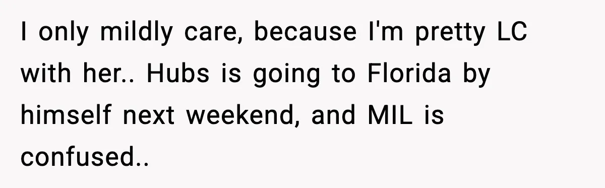 I only mildly care, because I'm pretty LC with her.. Hubs is going to Florida by himself next weekend, and MIL is confused..